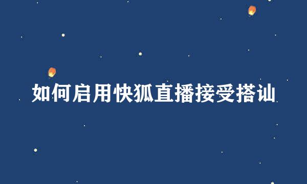 如何启用快狐直播接受搭讪