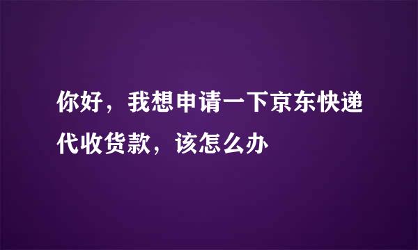 你好，我想申请一下京东快递代收货款，该怎么办