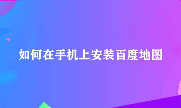 如何在手机上安装百度地图