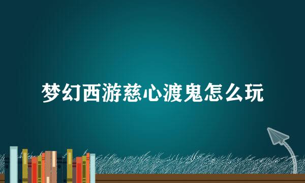 梦幻西游慈心渡鬼怎么玩