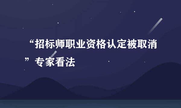 “招标师职业资格认定被取消”专家看法