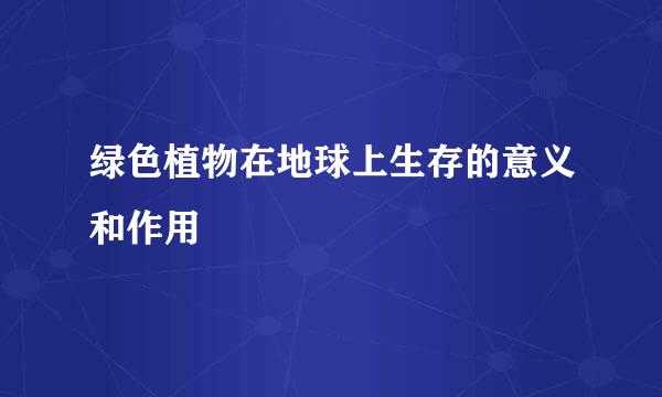 绿色植物在地球上生存的意义和作用