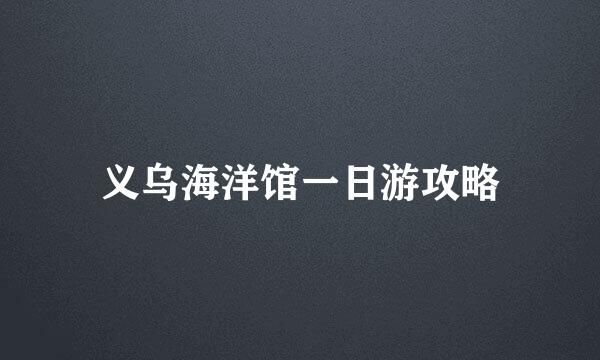 义乌海洋馆一日游攻略