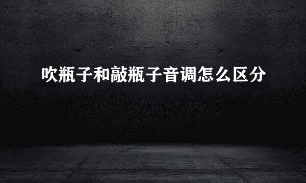 吹瓶子和敲瓶子音调怎么区分