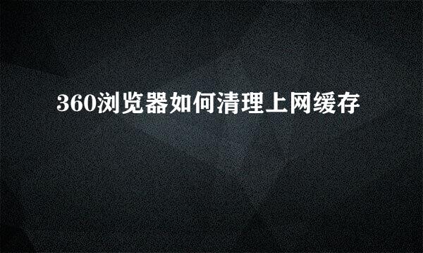 360浏览器如何清理上网缓存
