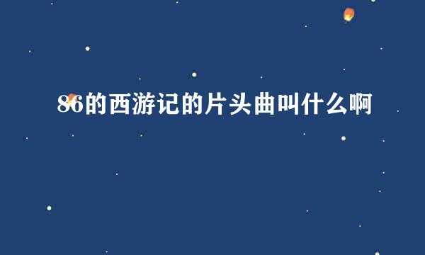 86的西游记的片头曲叫什么啊