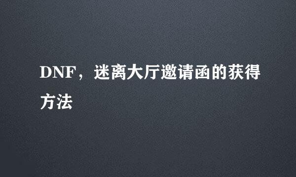 DNF，迷离大厅邀请函的获得方法