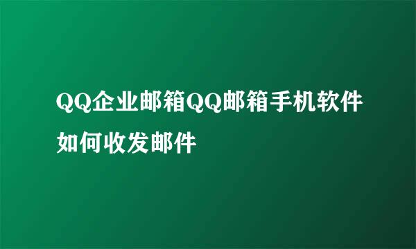 QQ企业邮箱QQ邮箱手机软件如何收发邮件