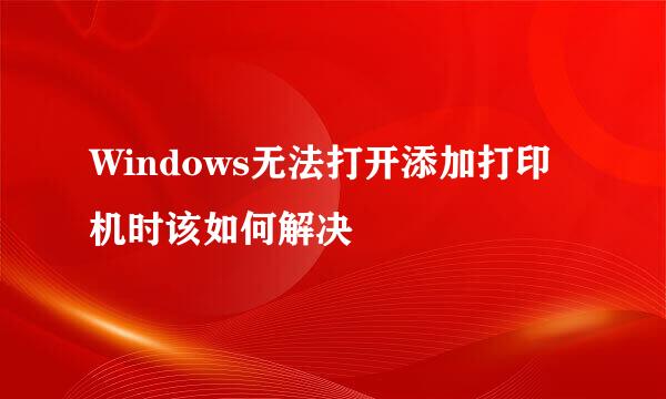 Windows无法打开添加打印机时该如何解决