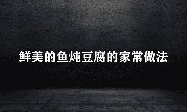 鲜美的鱼炖豆腐的家常做法