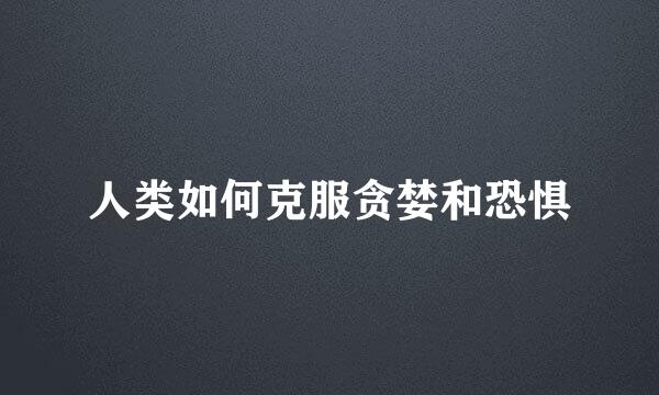 人类如何克服贪婪和恐惧