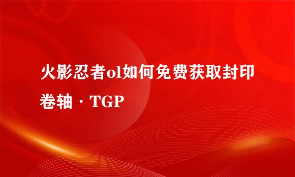 火影忍者ol如何免费获取封印卷轴·TGP