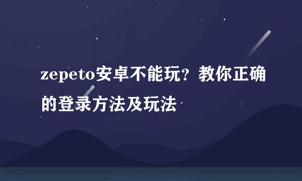 zepeto安卓不能玩？教你正确的登录方法及玩法