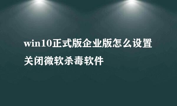 win10正式版企业版怎么设置关闭微软杀毒软件