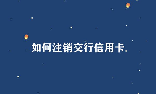 如何注销交行信用卡