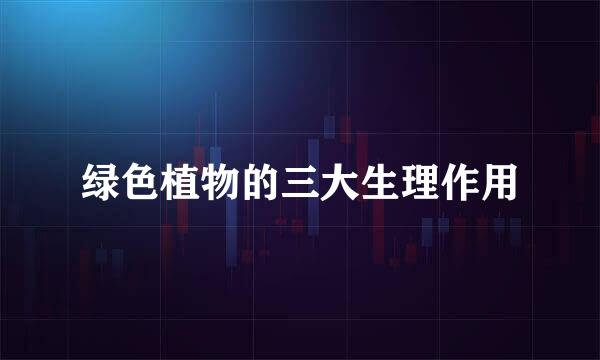 绿色植物的三大生理作用