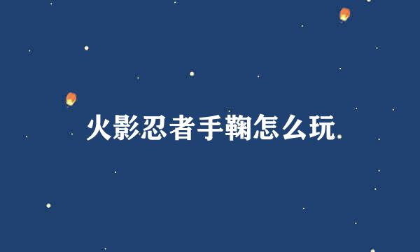 火影忍者手鞠怎么玩