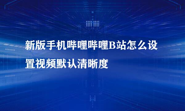 新版手机哔哩哔哩B站怎么设置视频默认清晰度
