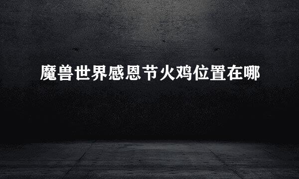 魔兽世界感恩节火鸡位置在哪