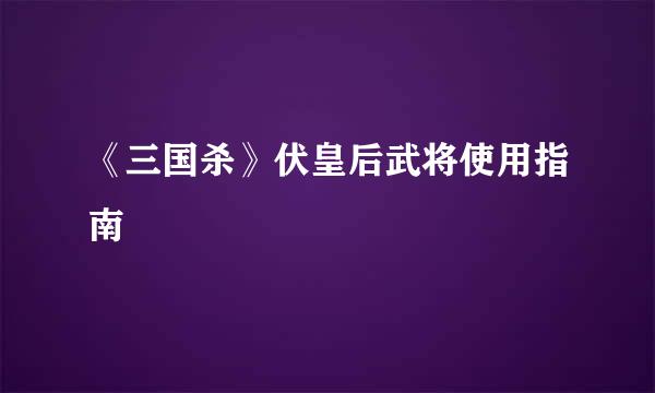 《三国杀》伏皇后武将使用指南
