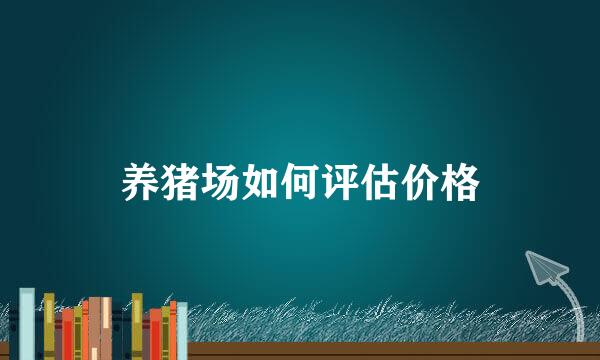 养猪场如何评估价格