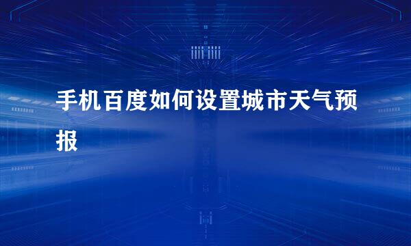手机百度如何设置城市天气预报