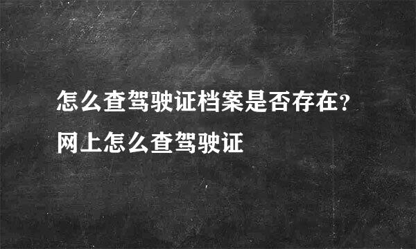 怎么查驾驶证档案是否存在？网上怎么查驾驶证