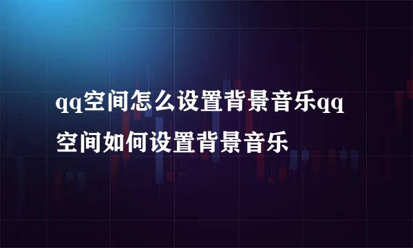 qq空间怎么设置背景音乐qq空间如何设置背景音乐