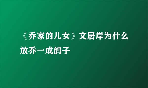 《乔家的儿女》文居岸为什么放乔一成鸽子