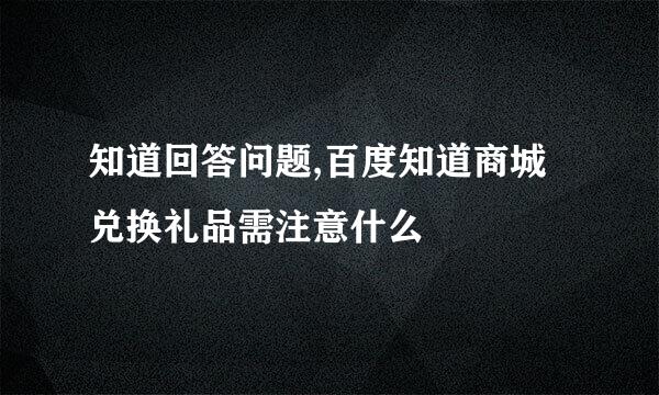 知道回答问题,百度知道商城兑换礼品需注意什么