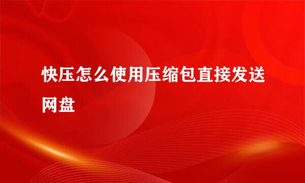 快压怎么使用压缩包直接发送网盘