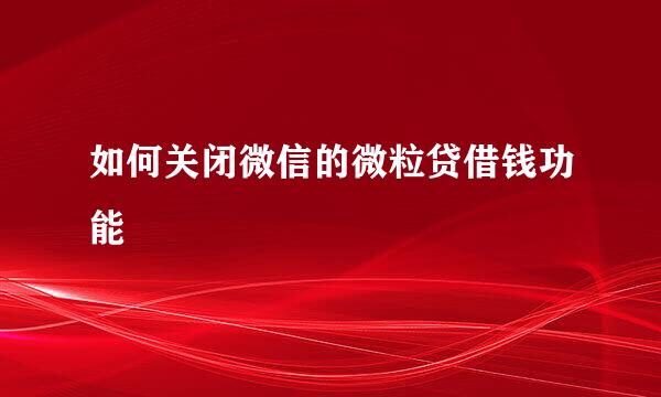 如何关闭微信的微粒贷借钱功能