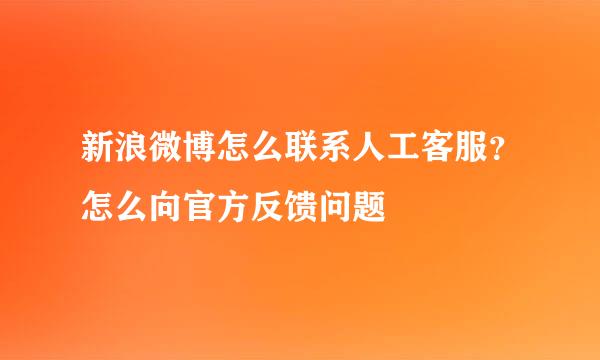 新浪微博怎么联系人工客服？怎么向官方反馈问题