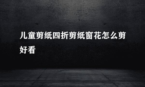 儿童剪纸四折剪纸窗花怎么剪好看