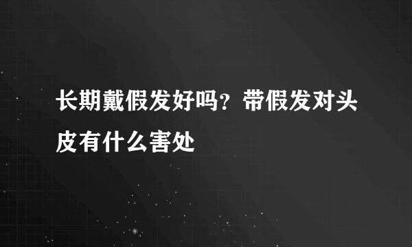 长期戴假发好吗？带假发对头皮有什么害处