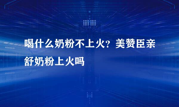 喝什么奶粉不上火？美赞臣亲舒奶粉上火吗