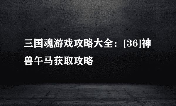三国魂游戏攻略大全：[36]神兽午马获取攻略