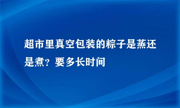 超市里真空包装的粽子是蒸还是煮？要多长时间