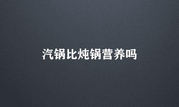 汽锅比炖锅营养吗