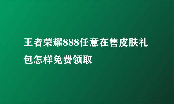 王者荣耀888任意在售皮肤礼包怎样免费领取