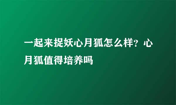一起来捉妖心月狐怎么样？心月狐值得培养吗