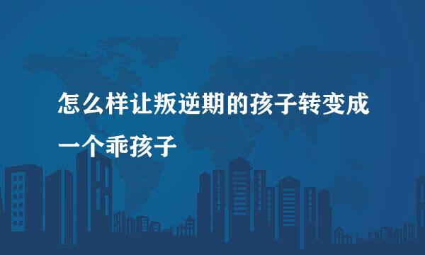 怎么样让叛逆期的孩子转变成一个乖孩子