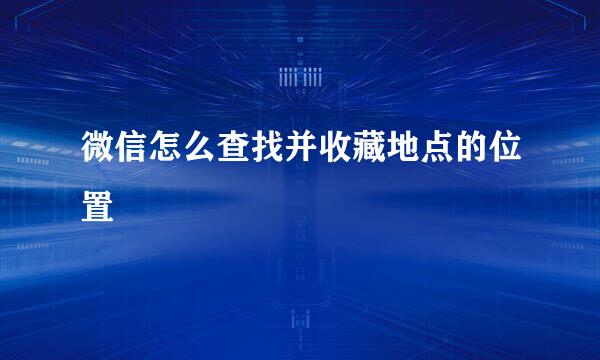 微信怎么查找并收藏地点的位置