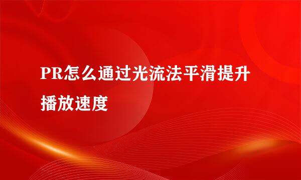 PR怎么通过光流法平滑提升播放速度