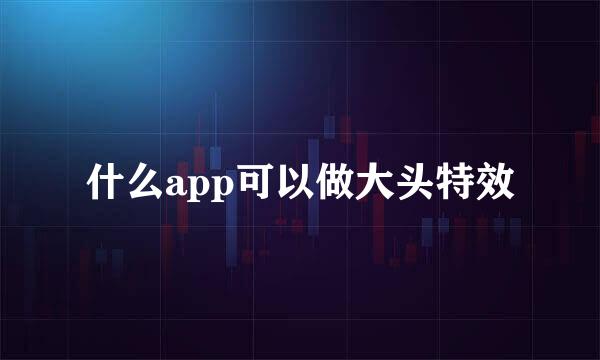什么app可以做大头特效