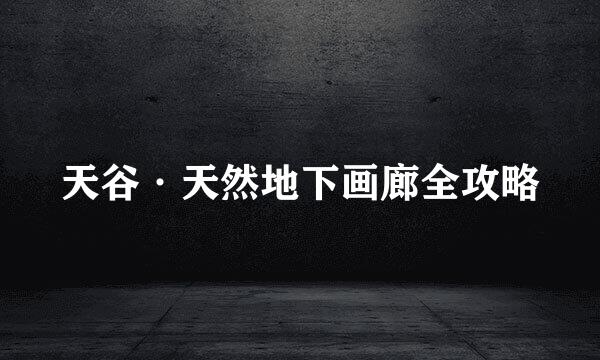 天谷·天然地下画廊全攻略