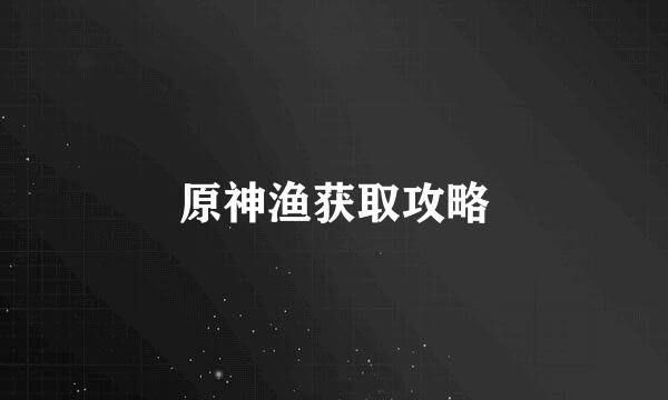 原神渔获取攻略