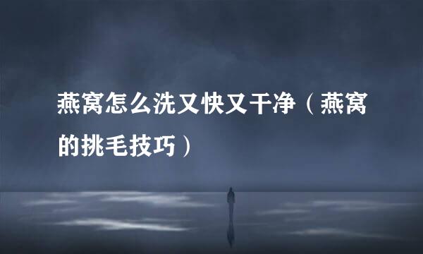 燕窝怎么洗又快又干净（燕窝的挑毛技巧）