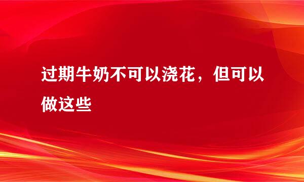 过期牛奶不可以浇花，但可以做这些