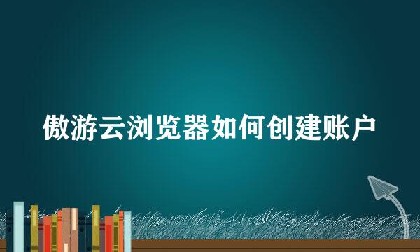 傲游云浏览器如何创建账户